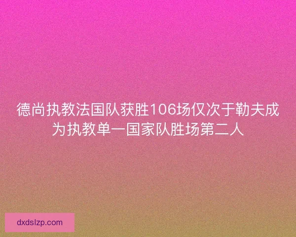 德尚执教法国队获胜106场仅次于勒夫成为执教单一国家队胜场第二人