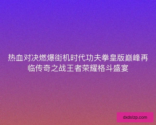 热血对决燃爆街机时代功夫拳皇版巅峰再临传奇之战王者荣耀格斗盛宴