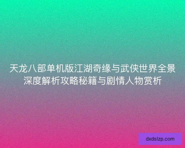 天龙八部单机版江湖奇缘与武侠世界全景深度解析攻略秘籍与剧情人物赏析