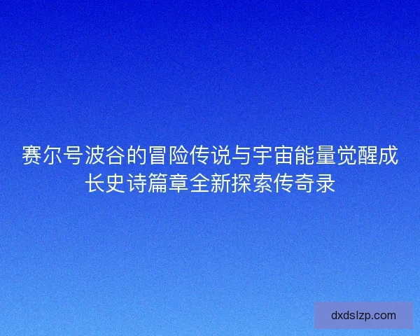 赛尔号波谷的冒险传说与宇宙能量觉醒成长史诗篇章全新探索传奇录