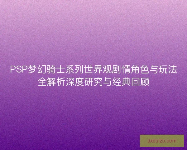 PSP梦幻骑士系列世界观剧情角色与玩法全解析深度研究与经典回顾