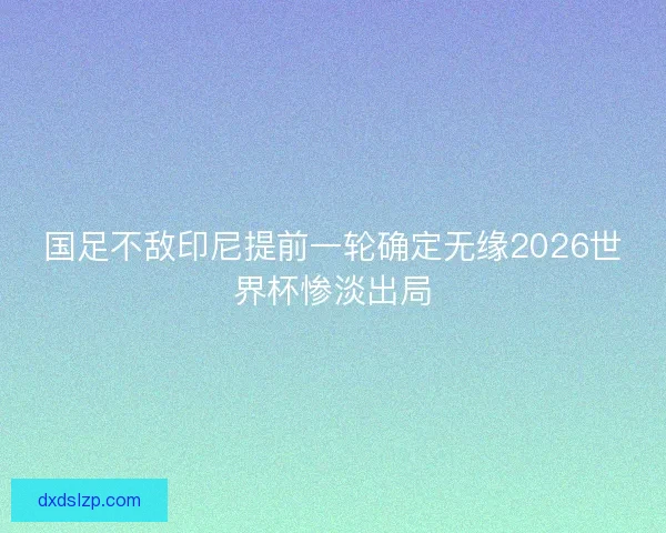 国足不敌印尼提前一轮确定无缘2026世界杯惨淡出局