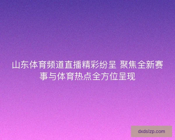 山东体育频道直播精彩纷呈 聚焦全新赛事与体育热点全方位呈现