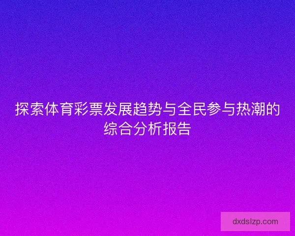 探索体育彩票发展趋势与全民参与热潮的综合分析报告