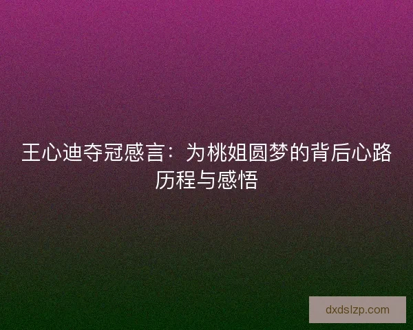 王心迪夺冠感言：为桃姐圆梦的背后心路历程与感悟