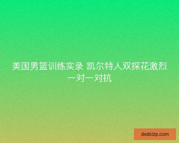 美国男篮训练实录 凯尔特人双探花激烈一对一对抗