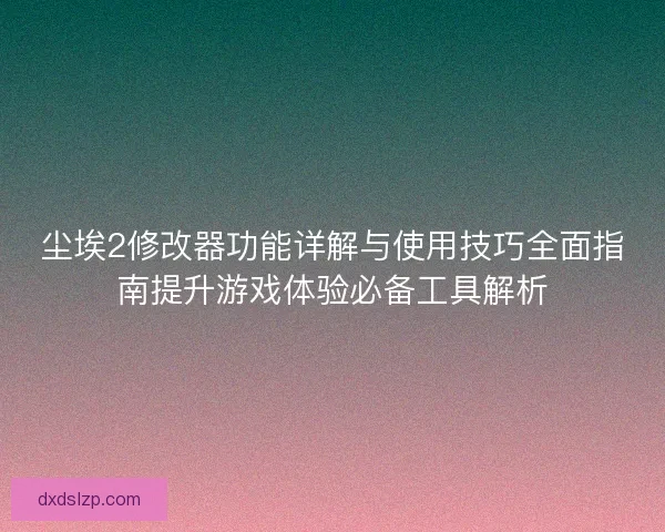 尘埃2修改器功能详解与使用技巧全面指南提升游戏体验必备工具解析 尘埃2修改器功能详解与使用技巧全面指南提升游戏体验必备工具解析