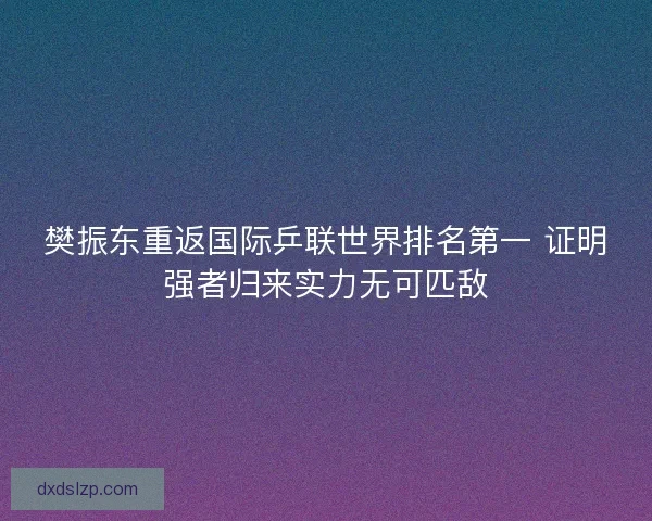 樊振东重返国际乒联世界排名第一 证明强者归来实力无可匹敌