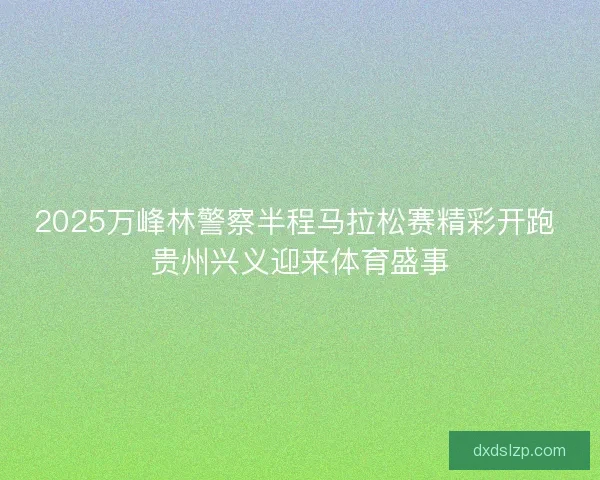 2025万峰林警察半程马拉松赛精彩开跑 贵州兴义迎来体育盛事