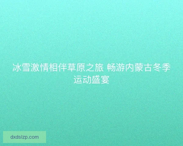 冰雪激情相伴草原之旅 畅游内蒙古冬季运动盛宴 冰雪激情相伴草原之旅 畅游内蒙古冬季运动盛宴