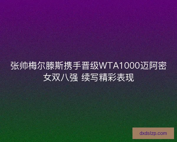 张帅梅尔滕斯携手晋级WTA1000迈阿密女双八强 续写精彩表现 张帅梅尔滕斯携手晋级WTA1000迈阿密女双八强 续写精彩表现