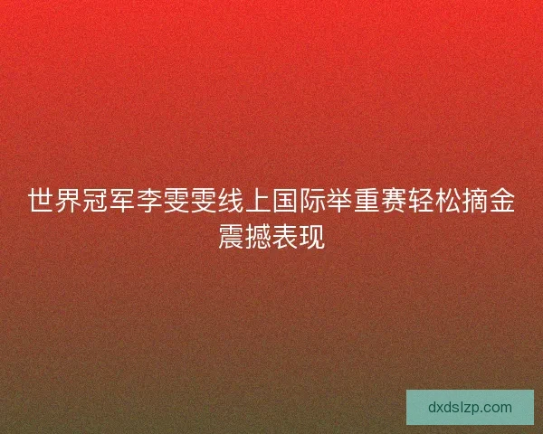 世界冠军李雯雯线上国际举重赛轻松摘金震撼表现 世界冠军李雯雯线上国际举重赛轻松摘金震撼表现