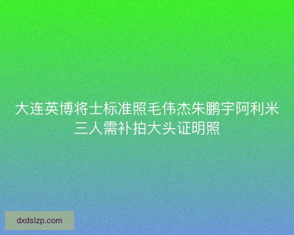 大连英博将士标准照毛伟杰朱鹏宇阿利米三人需补拍大头证明照 大连英博将士标准照毛伟杰朱鹏宇阿利米三人需补拍大头证明照