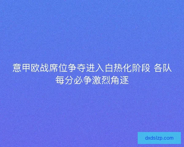 意甲欧战席位争夺进入白热化阶段 各队每分必争激烈角逐