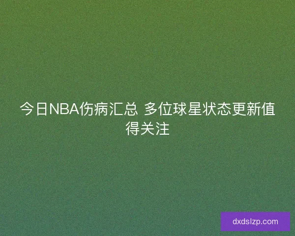 今日NBA伤病汇总 多位球星状态更新值得关注