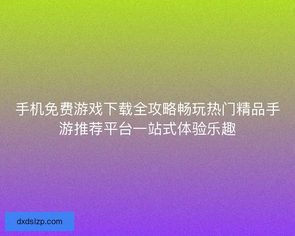 手机免费游戏下载全攻略畅玩热门精品手游推荐平台一站式体验乐趣 手机免费游戏下载全攻略畅玩热门精品手游推荐平台一站式体验乐趣