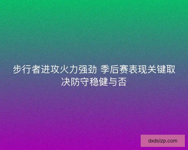 步行者进攻火力强劲 季后赛表现关键取决防守稳健与否