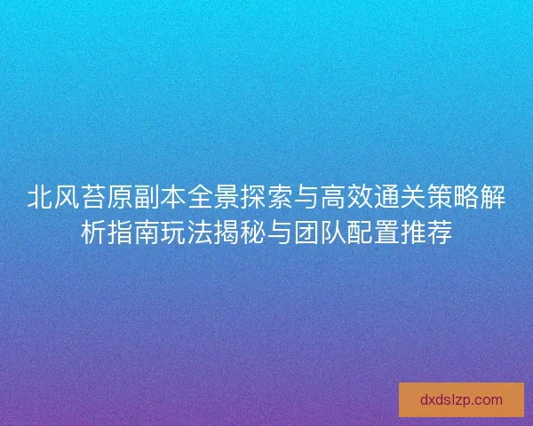 北风苔原副本全景探索与高效通关策略解析指南玩法揭秘与团队配置推荐