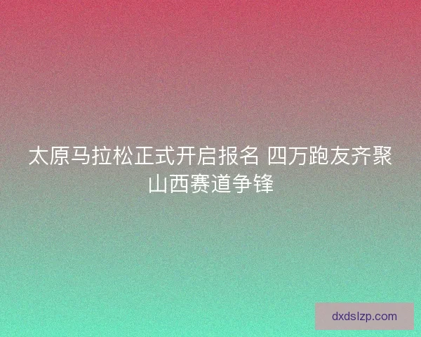 太原马拉松正式开启报名 四万跑友齐聚山西赛道争锋