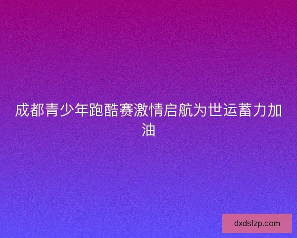 成都青少年跑酷赛激情启航为世运蓄力加油