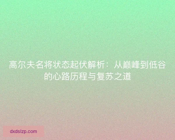 高尔夫名将状态起伏解析：从巅峰到低谷的心路历程与复苏之道