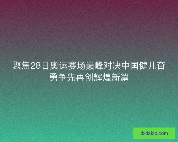 聚焦28日奥运赛场巅峰对决中国健儿奋勇争先再创辉煌新篇 聚焦28日奥运赛场巅峰对决中国健儿奋勇争先再创辉煌新篇