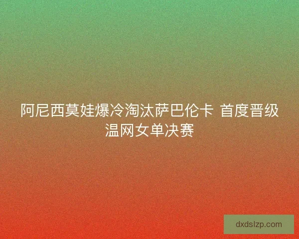 阿尼西莫娃爆冷淘汰萨巴伦卡 首度晋级温网女单决赛 阿尼西莫娃爆冷淘汰萨巴伦卡 首度晋级温网女单决赛