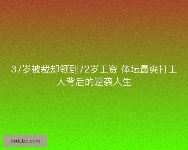 37岁被裁却领到72岁工资 体坛最爽打工人背后的逆袭人生 37岁被裁却领到72岁工资 体坛最爽打工人背后的逆袭人生